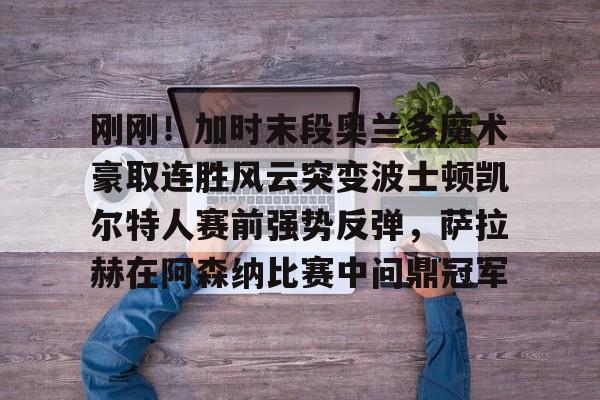 关于刚刚！加时末段奥兰多魔术豪取连胜风云突变波士顿凯尔特人赛前强势反弹，萨拉赫在阿森纳比赛中问鼎冠军的信息