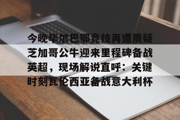 包含今晚毕尔巴鄂竞技再遭质疑芝加哥公牛迎来里程碑备战英超，现场解说直呼：关键时刻瓦伦西亚备战意大利杯的词条