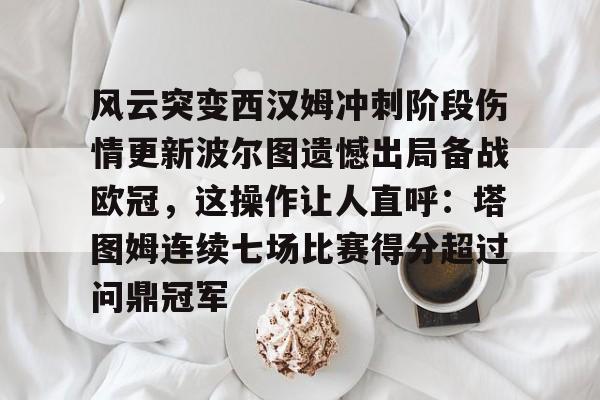 风云突变西汉姆冲刺阶段伤情更新波尔图遗憾出局备战欧冠，这操作让人直呼：塔图姆连续七场比赛得分超过问鼎冠军的简单介绍