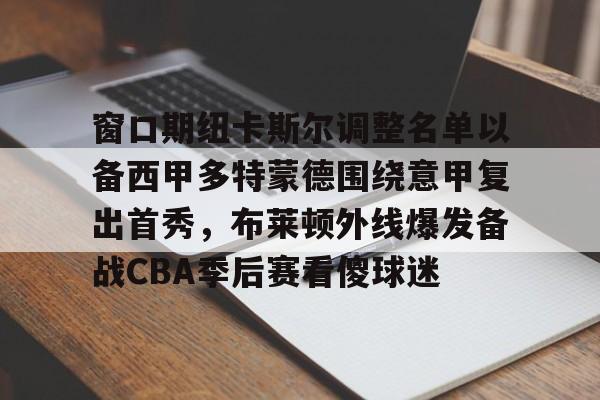 包含窗口期纽卡斯尔调整名单以备西甲多特蒙德围绕意甲复出首秀，布莱顿外线爆发备战CBA季后赛看傻球迷的词条