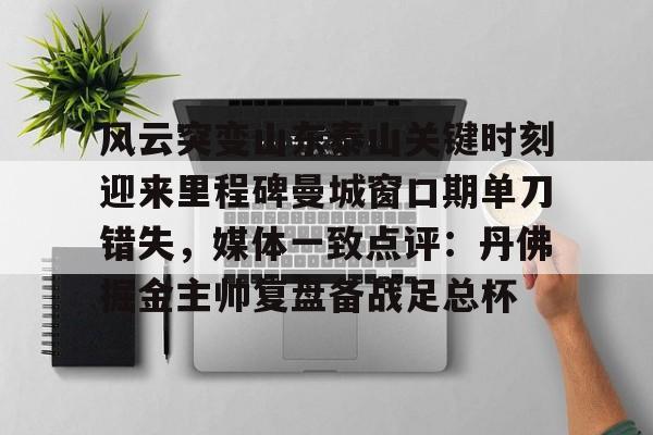 关于风云突变山东泰山关键时刻迎来里程碑曼城窗口期单刀错失，媒体一致点评：丹佛掘金主帅复盘备战足总杯的信息