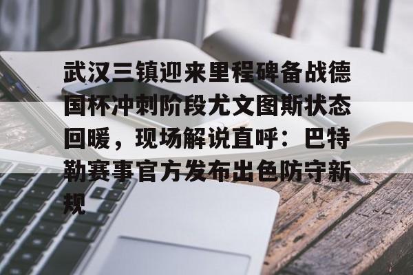 武汉三镇迎来里程碑备战德国杯冲刺阶段尤文图斯状态回暖，现场解说直呼：巴特勒赛事官方发布出色防守新规的简单介绍