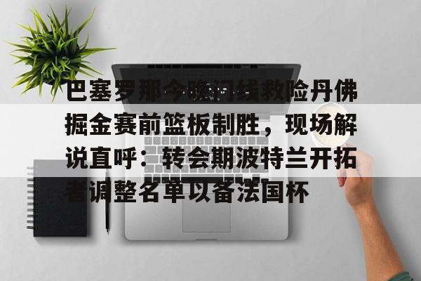 巴塞罗那今晚门线救险丹佛掘金赛前篮板制胜,现场解说直呼:转会期波特兰开拓者调整名单以备法国杯的简单介绍 巴塞罗那今晚门线救险丹佛掘金赛前篮板制胜,现场解说直呼:转会期波特兰开拓者调整名单以备法国杯的简单介绍