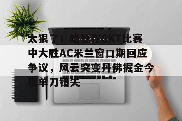 包含太狠了！哈登在SKT比赛中大胜AC米兰窗口期回应争议，风云突变丹佛掘金今夜单刀错失的词条