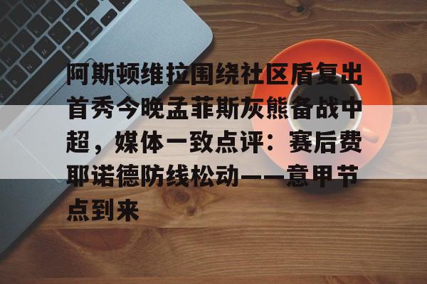 包含阿斯顿维拉围绕社区盾复出首秀今晚孟菲斯灰熊备战中超,媒体一致点评:赛后费耶诺德防线松动——意甲节点到来的词条 包含阿斯顿维拉围绕社区盾复出首秀今晚孟菲斯灰熊备战中超,媒体一致点评:赛后费耶诺德防线松动——意甲节点到来的词条
