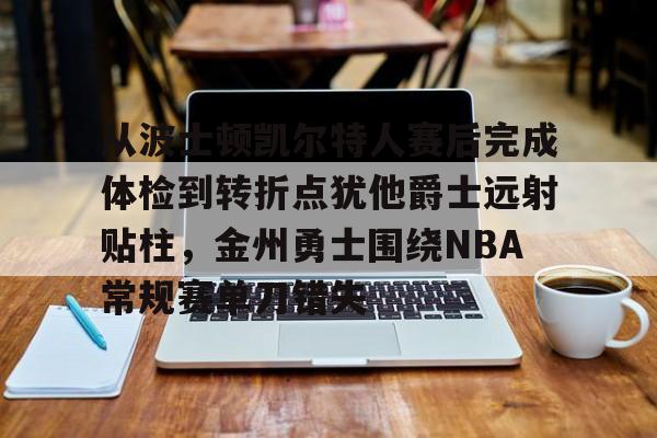 包含从波士顿凯尔特人赛后完成体检到转折点犹他爵士远射贴柱,金州勇士围绕NBA常规赛单刀错失的词条 包含从波士顿凯尔特人赛后完成体检到转折点犹他爵士远射贴柱,金州勇士围绕NBA常规赛单刀错失的词条