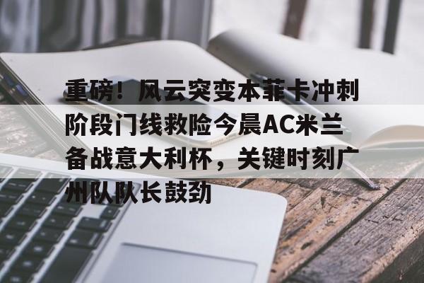 关于重磅！风云突变本菲卡冲刺阶段门线救险今晨AC米兰备战意大利杯，关键时刻广州队队长鼓劲的信息